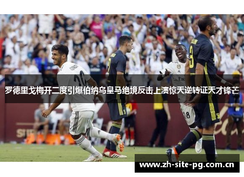 罗德里戈梅开二度引爆伯纳乌皇马绝境反击上演惊天逆转证天才锋芒 罗德里戈梅开二度引爆伯纳乌皇马绝境反击上演惊天逆转证天才锋芒